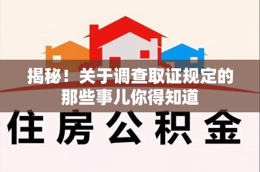 南平揭秘！关于调查取证规定的那些事儿你得知道