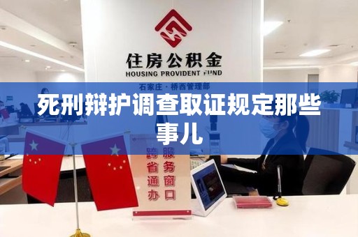 南平死刑辩护调查取证规定那些事儿