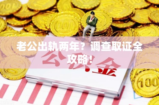 南平老公出轨两年？调查取证全攻略！