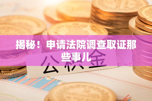 南平揭秘！申请法院调查取证那些事儿